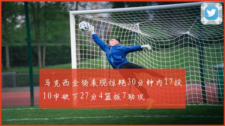 马克西全场表现惊艳30分钟内17投10中砍下27分4篮板7助攻