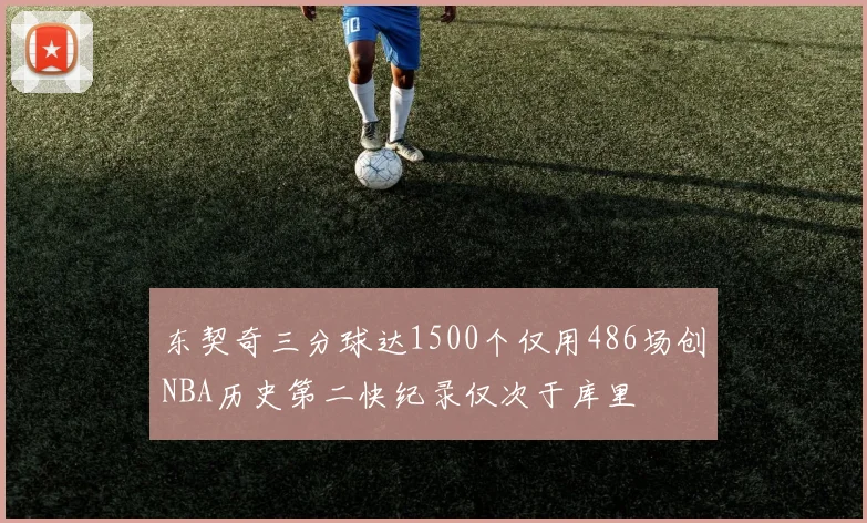 东契奇三分球达1500个仅用486场创NBA历史第二快纪录仅次于库里