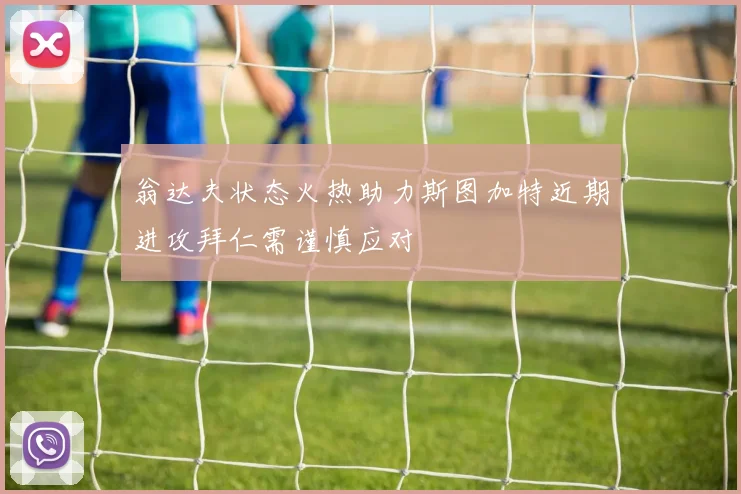 翁达夫状态火热助力斯图加特近期进攻拜仁需谨慎应对