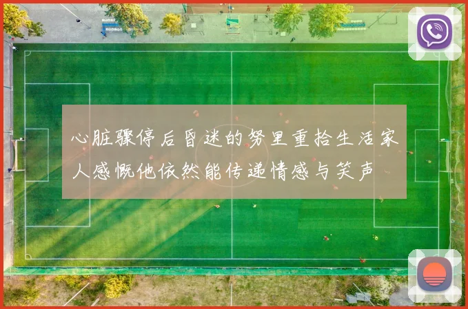 心脏骤停后昏迷的努里重拾生活家人感慨他依然能传递情感与笑声