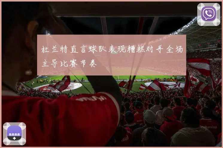 杜兰特直言球队表现糟糕对手全场主导比赛节奏