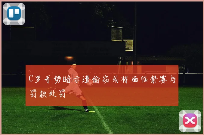 C罗手势暗示遭偷窃或将面临禁赛与罚款处罚