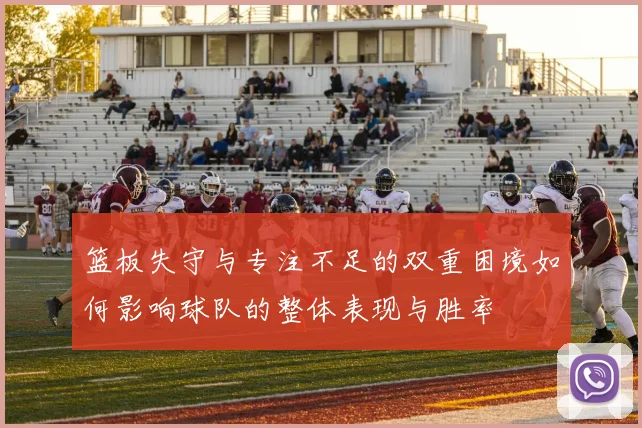篮板失守与专注不足的双重困境如何影响球队的整体表现与胜率