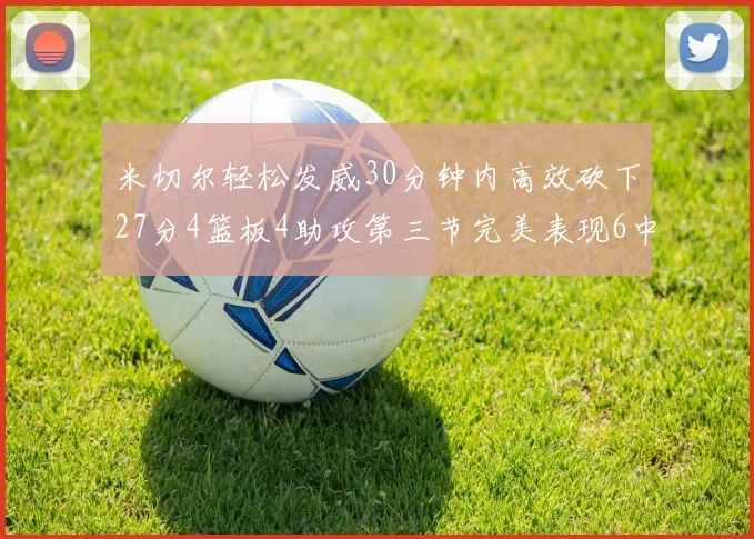 米切尔轻松发威30分钟内高效砍下27分4篮板4助攻第三节完美表现6中6