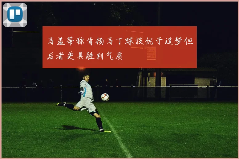 马盖蒂称肯扬马丁球技优于追梦但后者更具胜利气质