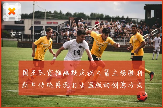 国王队官推幽默庆祝火箭主场胜利新年传统再现打击盗版的创意方式