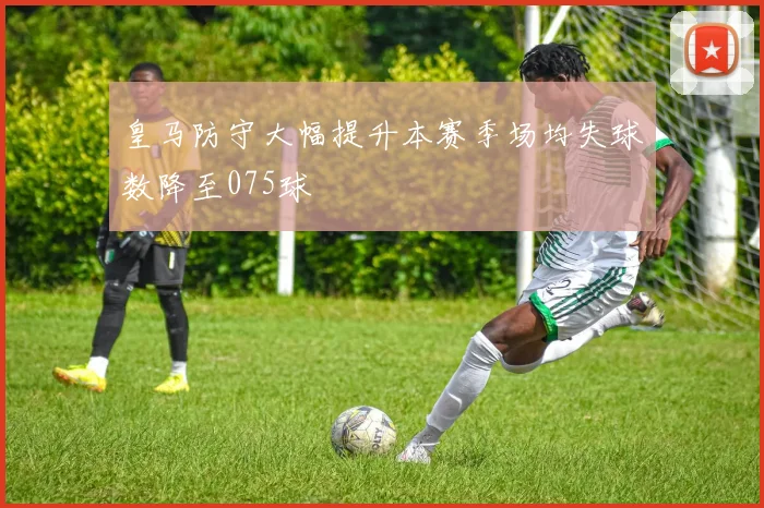 皇马防守大幅提升本赛季场均失球数降至075球