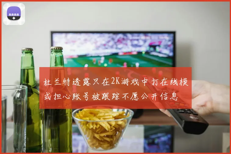 杜兰特透露只在2K游戏中打在线模式担心账号被跟踪不愿公开信息