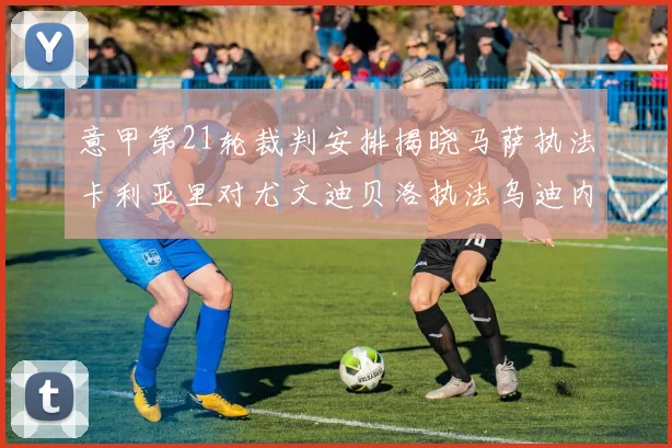 意甲第21轮裁判安排揭晓马萨执法卡利亚里对尤文迪贝洛执法乌迪内斯对国米