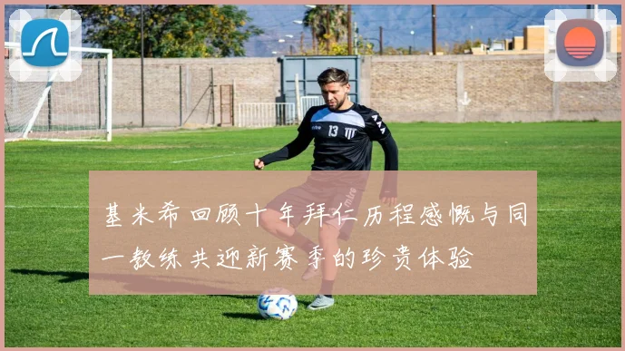 基米希回顾十年拜仁历程感慨与同一教练共迎新赛季的珍贵体验