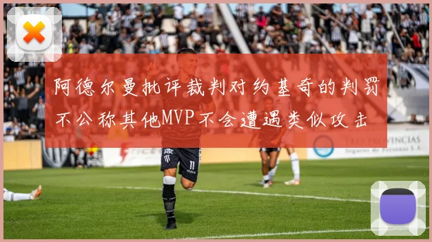 阿德尔曼批评裁判对约基奇的判罚不公称其他MVP不会遭遇类似攻击