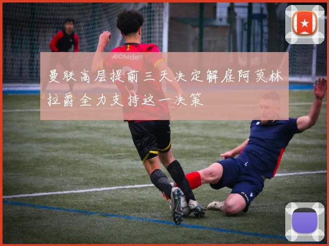 曼联高层提前三天决定解雇阿莫林拉爵全力支持这一决策