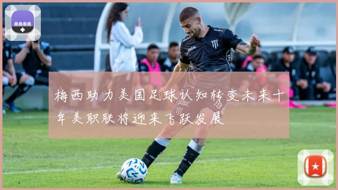 梅西助力美国足球认知转变未来十年美职联将迎来飞跃发展