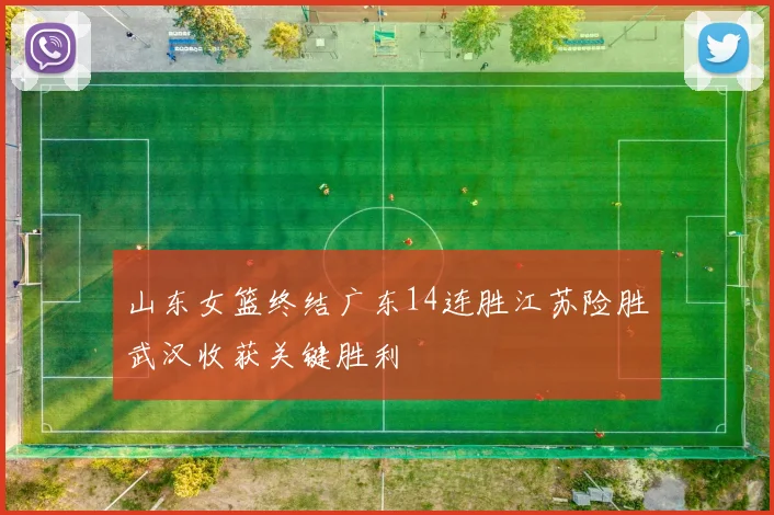 山东女篮终结广东14连胜江苏险胜武汉收获关键胜利