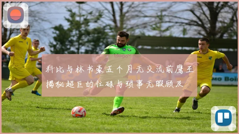 科比与林书豪五个月无交流前鹰王揭秘超巨的忙碌与琐事无暇顾及