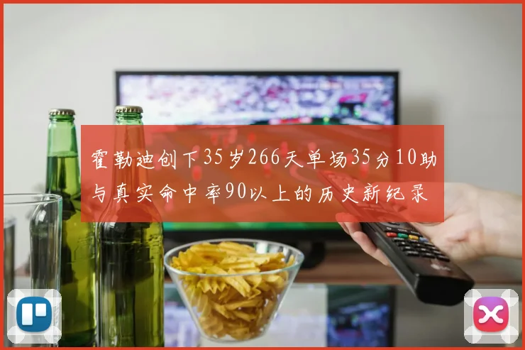 霍勒迪创下35岁266天单场35分10助与真实命中率90以上的历史新纪录