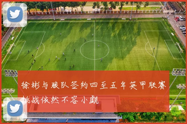 徐彬与狼队签约四至五年英甲联赛挑战依然不容小觑