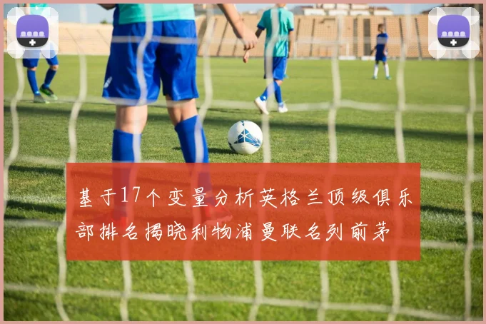 基于17个变量分析英格兰顶级俱乐部排名揭晓利物浦曼联名列前茅