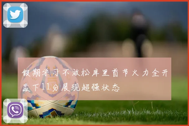 假期学习不放松库里首节火力全开轰下11分展现超强状态