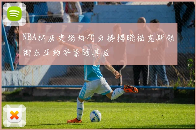NBA杯历史场均得分榜揭晓福克斯领衔东亚约字紧随其后