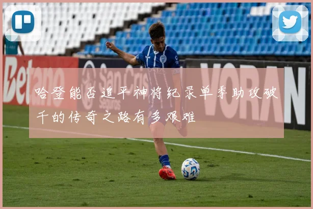 哈登能否追平神将纪录单季助攻破千的传奇之路有多艰难