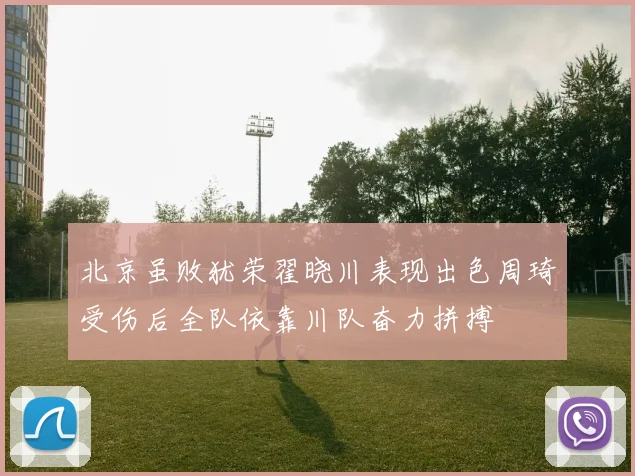 北京虽败犹荣翟晓川表现出色周琦受伤后全队依靠川队奋力拼搏