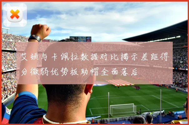 艾顿与卡佩拉数据对比揭示差距得分微弱优势板助帽全面落后