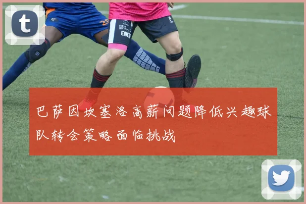 巴萨因坎塞洛高薪问题降低兴趣球队转会策略面临挑战