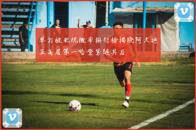 单打被犯规概率排行榜揭晓阿夫迪亚高居第一哈登紧随其后