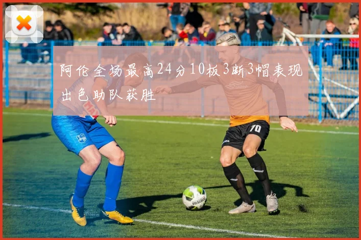 阿伦全场最高24分10板3断3帽表现出色助队获胜