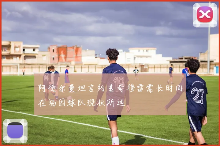 阿德尔曼坦言约基奇穆雷需长时间在场因球队现状所迫