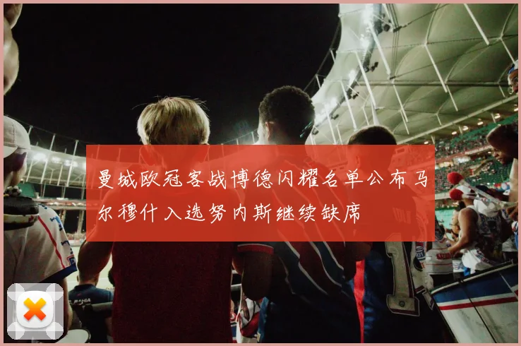 曼城欧冠客战博德闪耀名单公布马尔穆什入选努内斯继续缺席