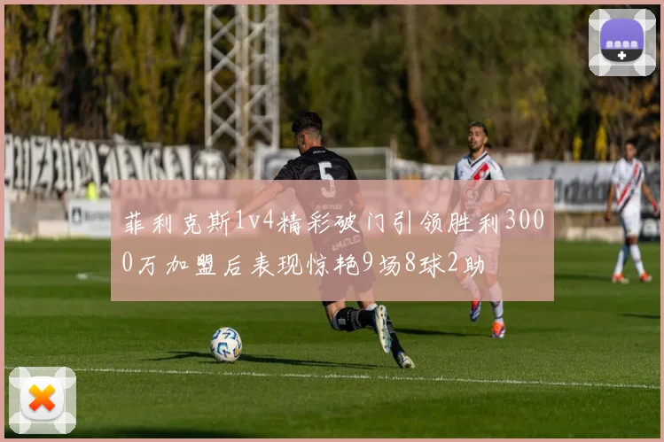 菲利克斯1v4精彩破门引领胜利3000万加盟后表现惊艳9场8球2助