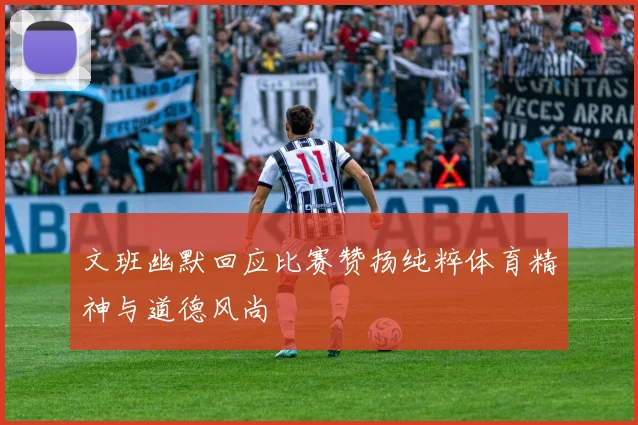 文班幽默回应比赛赞扬纯粹体育精神与道德风尚