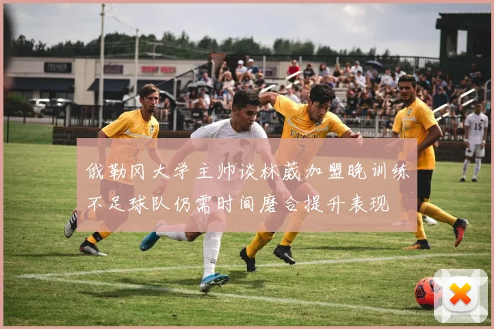 俄勒冈大学主帅谈林葳加盟晚训练不足球队仍需时间磨合提升表现