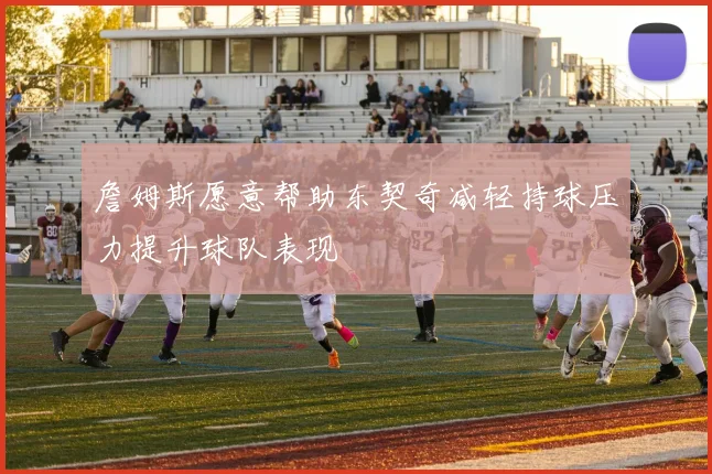 詹姆斯愿意帮助东契奇减轻持球压力提升球队表现